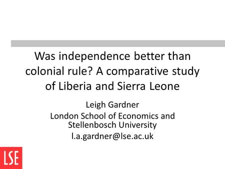 Was independence better than colonial rule? A comparative study of Liberia and Sierra Leone Leigh Gardner London School of Economics and Stellenbosch University.