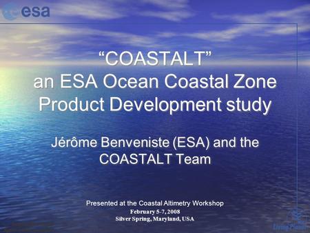 “COASTALT” an ESA Ocean Coastal Zone Product Development study Jérôme Benveniste (ESA) and the COASTALT Team Presented at the Coastal Altimetry Workshop.