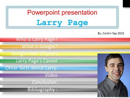 Who is Larry Page? What is Google? Google over 10 years Larry Page’s Career Other facts about Larry: Video Conclusion: Bibliography : By: Corbin Yap 2010.