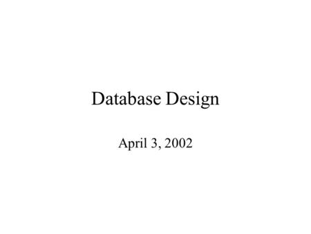 Database Design April 3, 2002. Projects, More Details Goal: build a DB application. (almost) anything goes. Groups of 3-4. End of week 2: groups formed.