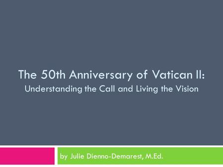 The 50th Anniversary of Vatican II: Understanding the Call and Living the Vision by Julie Dienno-Demarest, M.Ed.