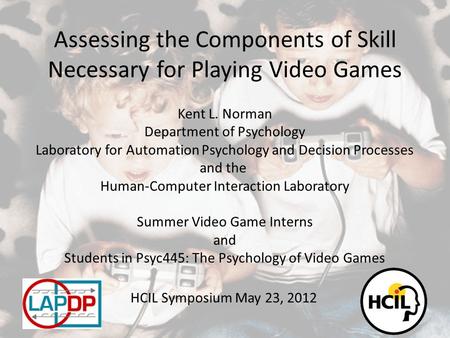 Assessing the Components of Skill Necessary for Playing Video Games Kent L. Norman Department of Psychology Laboratory for Automation Psychology and Decision.