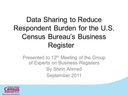 Data Sharing to Reduce Respondent Burden for the U.S. Census Bureau’s Business Register Presented to 12 th Meeting of the Group of Experts on Business.