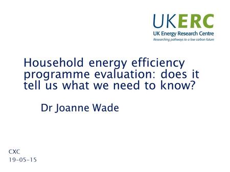 Click to add title Household energy efficiency programme evaluation: does it tell us what we need to know? Dr Joanne Wade CXC 19-05-15.