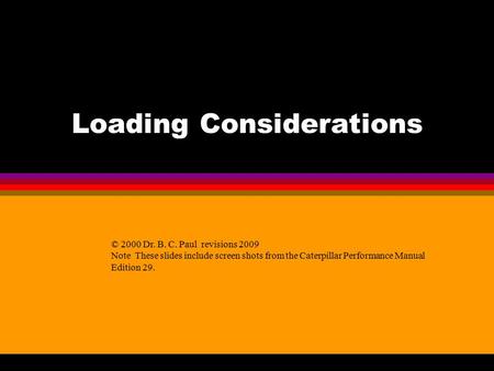 Loading Considerations © 2000 Dr. B. C. Paul revisions 2009 Note These slides include screen shots from the Caterpillar Performance Manual Edition 29.