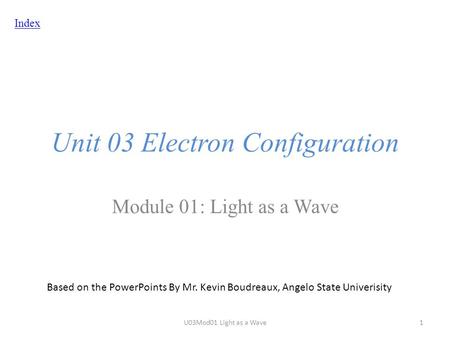 Index Unit 03 Electron Configuration Module 01: Light as a Wave Based on the PowerPoints By Mr. Kevin Boudreaux, Angelo State Univerisity U03Mod01 Light.