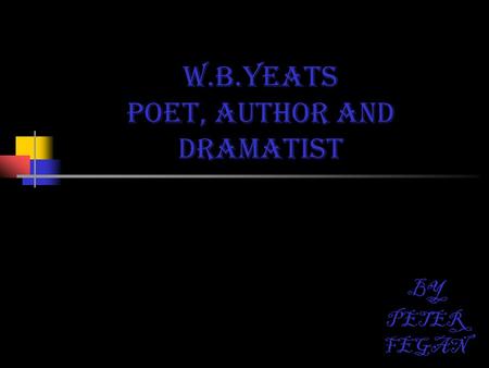 W.B.YEATS Poet, author AND dramatist BY PETER FEGAN.