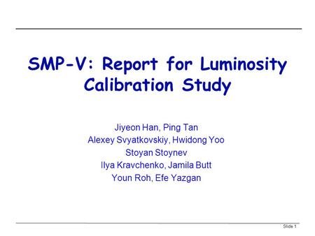 Slide 1 SMP-V: Report for Luminosity Calibration Study Jiyeon Han, Ping Tan Alexey Svyatkovskiy, Hwidong Yoo Stoyan Stoynev Ilya Kravchenko, Jamila Butt.
