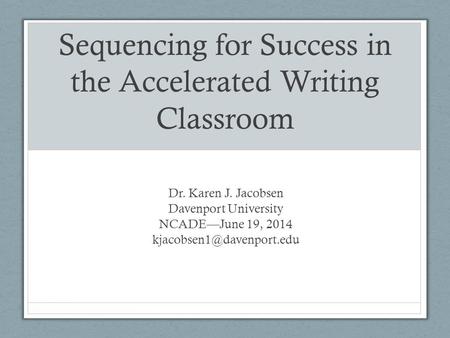 Sequencing for Success in the Accelerated Writing Classroom Dr. Karen J. Jacobsen Davenport University NCADE—June 19, 2014