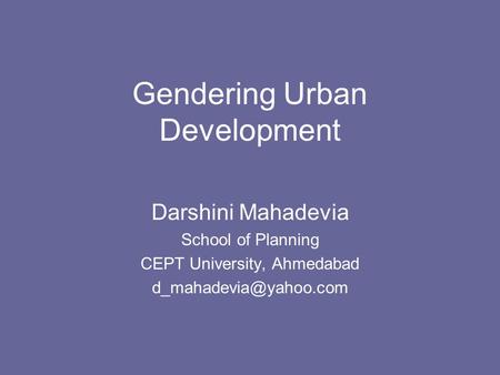 Gendering Urban Development Darshini Mahadevia School of Planning CEPT University, Ahmedabad