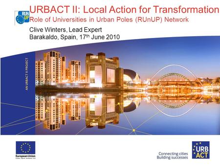 URBACT II: Local Action for Transformation Role of Universities in Urban Poles (RUnUP) Network Clive Winters, Lead Expert Barakaldo, Spain, 17 th June.