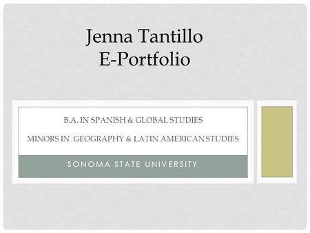 SONOMA STATE UNIVERSITY B.A. IN SPANISH & GLOBAL STUDIES MINORS IN GEOGRAPHY & LATIN AMERICAN STUDIES Jenna Tantillo E-Portfolio.