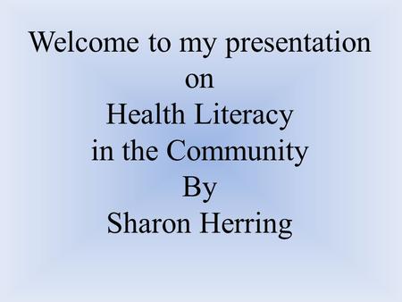 Welcome to my presentation on Health Literacy in the Community By Sharon Herring.