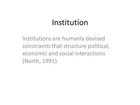 Institution Institutions are humanly devised constraints that structure political, economic and social interactions (North, 1991).