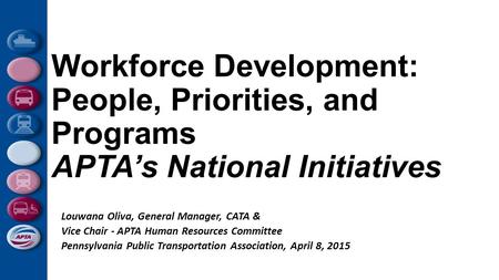 Workforce Development: People, Priorities, and Programs APTA’s National Initiatives Louwana Oliva, General Manager, CATA & Vice Chair - APTA Human Resources.