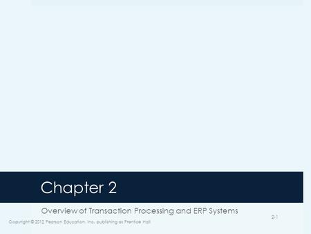 Chapter 2 Overview of Transaction Processing and ERP Systems Copyright © 2012 Pearson Education, Inc. publishing as Prentice Hall 2-1.