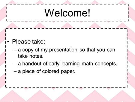 Welcome! Please take: –a copy of my presentation so that you can take notes. –a handout of early learning math concepts. –a piece of colored paper.