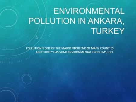 ENVIRONMENTAL POLLUTION IN ANKARA, TURKEY POLLUTION IS ONE OF THE MAJOR PROBLEMS OF MANY COUNTIES AND TURKEY HAS SOME ENVIRONMENTAL PROBLEMS,TOO.