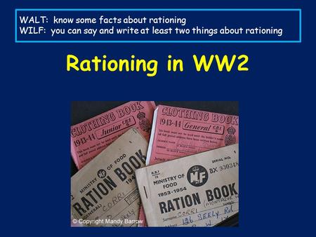 WALT: know some facts about rationing WILF: you can say and write at least two things about rationing Rationing in WW2.