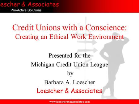 Loescher & Associates Pro-Active Solutions www.loescherandassociates.com Credit Unions with a Conscience: Creating an Ethical Work Environment Presented.