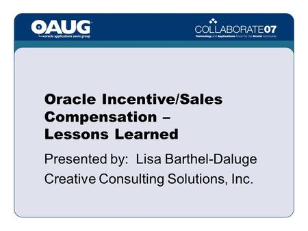 Oracle Incentive/Sales Compensation – Lessons Learned Presented by: Lisa Barthel-Daluge Creative Consulting Solutions, Inc.