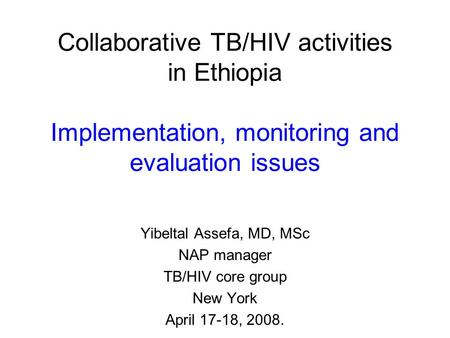 Collaborative TB/HIV activities in Ethiopia Implementation, monitoring and evaluation issues Yibeltal Assefa, MD, MSc NAP manager TB/HIV core group New.