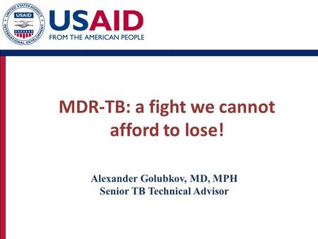 MDR-TB: a fight we cannot afford to lose! Alexander Golubkov, MD, MPH Senior TB Technical Advisor.