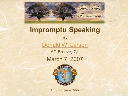 Impromptu Speaking By Donald W. Larson AC Bronze, CL March 7, 2007 The Better Speaker Series.