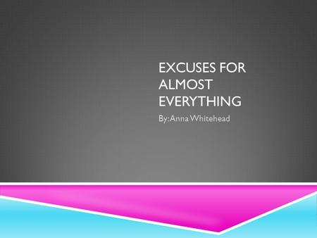 EXCUSES FOR ALMOST EVERYTHING By: Anna Whitehead.