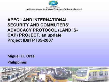 Land International Security and Commuters’ Advocacy Protocol Miguel FF. Oraa Philippines APEC LAND INTERNATIONAL SECURITY AND COMMUTERS’ ADVOCACY PROTOCOL.