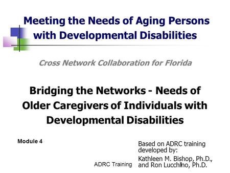 ADRC Training1 Meeting the Needs of Aging Persons with Developmental Disabilities Cross Network Collaboration for Florida Bridging the Networks - Needs.