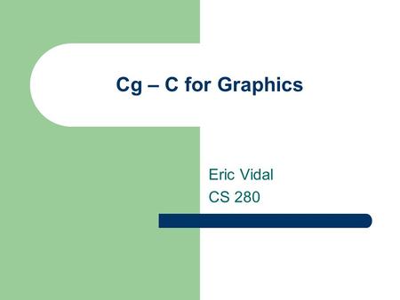 Cg – C for Graphics Eric Vidal CS 280. History General graphics processing languages – Renderman shading language (1988) Assembly languages for graphics.