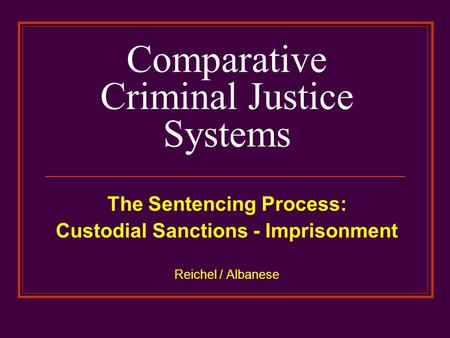 Comparative Criminal Justice Systems The Sentencing Process: Custodial Sanctions - Imprisonment Reichel / Albanese.