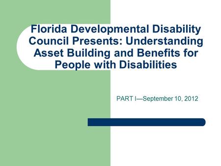 Florida Developmental Disability Council Presents: Understanding Asset Building and Benefits for People with Disabilities PART I—September 10, 2012.