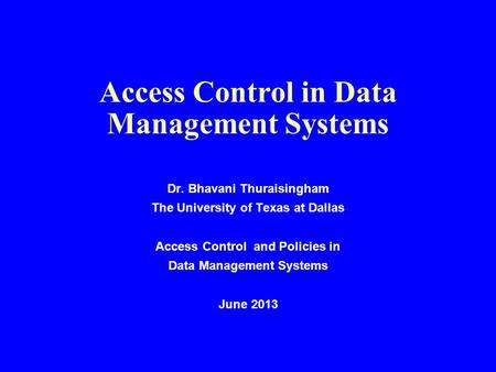 Access Control in Data Management Systems Dr. Bhavani Thuraisingham The University of Texas at Dallas Access Control and Policies in Data Management Systems.