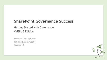 SharePoint Governance Success Getting Started with Governance CalSPUG Edition Presented by Sag Baruss Published January.2014 Version 1.7.