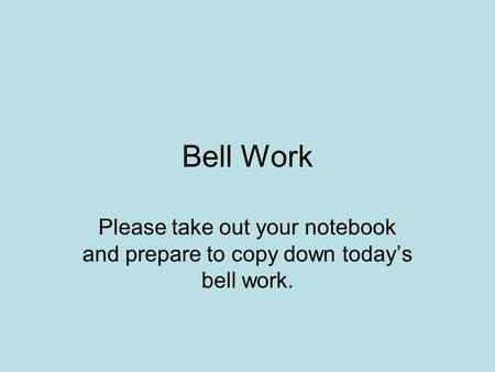 Bell Work Please take out your notebook and prepare to copy down today’s bell work.
