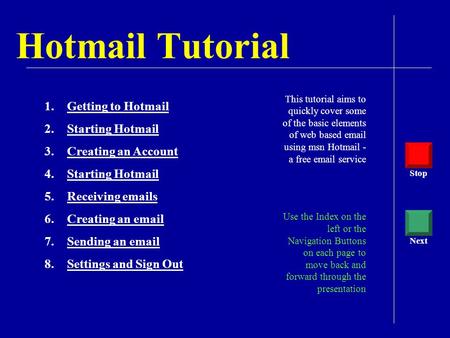 Hotmail Tutorial This tutorial aims to quickly cover some of the basic elements of web based email using msn Hotmail - a free email service Use the Index.