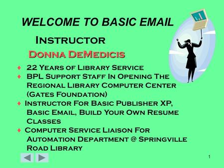 1 WELCOME TO BASIC EMAIL Instructor Donna DeMedicis ♦ 22 Years of Library Service ♦ BPL Support Staff In Opening The Regional Library Computer Center (Gates.