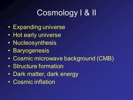 Cosmology I & II Expanding universe Hot early universe Nucleosynthesis Baryogenesis Cosmic microwave background (CMB) Structure formation Dark matter,