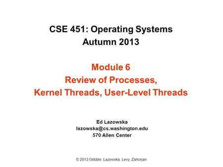 CSE 451: Operating Systems Autumn 2013 Module 6 Review of Processes, Kernel Threads, User-Level Threads Ed Lazowska 570 Allen.