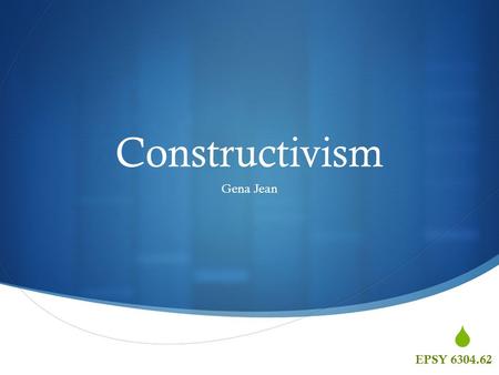  Constructivism Gena Jean EPSY 6304.62.  What is Constructivism and how did it come to be?