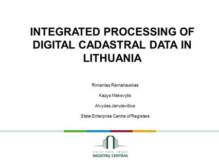Rimantas Ramanauskas Kazys Maksvytis Alvydas Janulevičius State Enterprise Centre of Registers INTEGRATED PROCESSING OF DIGITAL CADASTRAL DATA IN LITHUANIA.