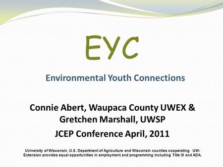 EYC Environmental Youth Connections Connie Abert, Waupaca County UWEX & Gretchen Marshall, UWSP JCEP Conference April, 2011 University of Wisconsin, U.S.