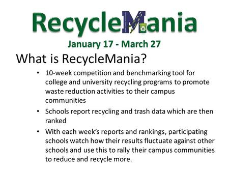 What is RecycleMania? January 17 - March 27 10-week competition and benchmarking tool for college and university recycling programs to promote waste reduction.