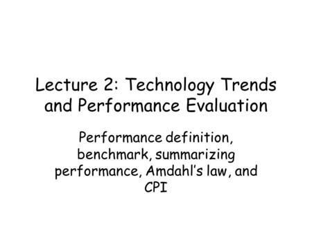 Lecture 2: Technology Trends and Performance Evaluation Performance definition, benchmark, summarizing performance, Amdahl’s law, and CPI.