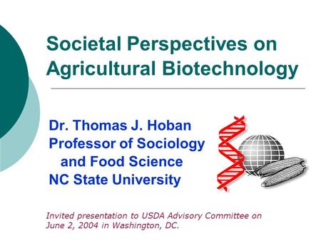 Societal Perspectives on Agricultural Biotechnology Dr. Thomas J. Hoban Professor of Sociology and Food Science NC State University Invited presentation.