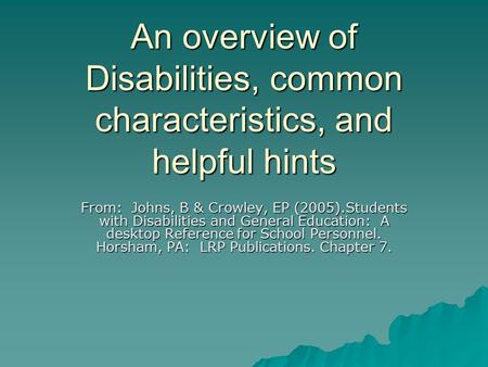 An overview of Disabilities, common characteristics, and helpful hints From: Johns, B & Crowley, EP (2005).Students with Disabilities and General Education: