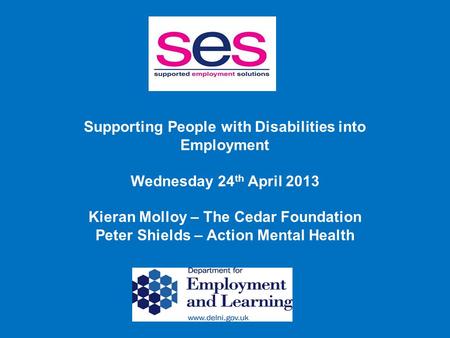 Supporting People with Disabilities into Employment Wednesday 24 th April 2013 Kieran Molloy – The Cedar Foundation Peter Shields – Action Mental Health.