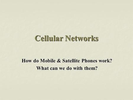 Cellular Networks How do Mobile & Satellite Phones work? What can we do with them?
